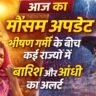 आज का मौसम अपडेट: भीषण गर्मी और बारिश का डबल असर, कई राज्यों में आंधी और तूफान का अलर्ट